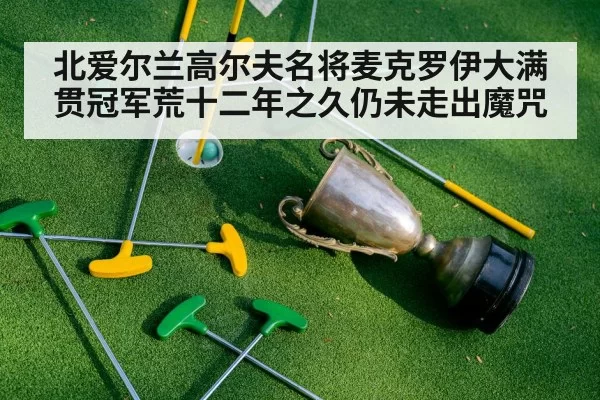 北爱尔兰高尔夫名将麦克罗伊大满贯冠军荒十二年之久仍未走出魔咒