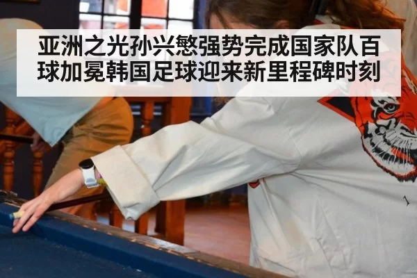 亚洲之光孙兴慜强势完成国家队百球加冕韩国足球迎来新里程碑时刻