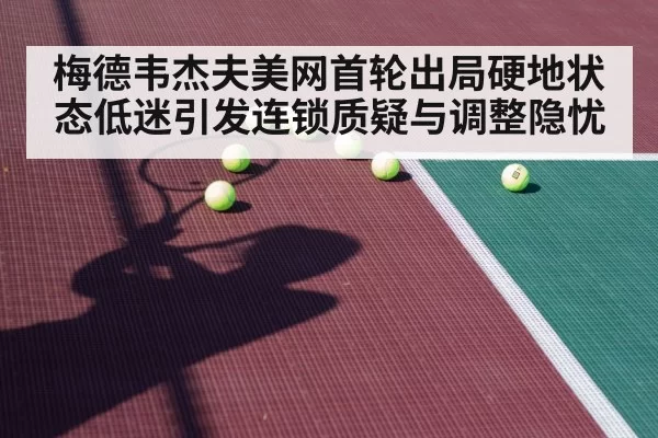 梅德韦杰夫美网首轮出局硬地状态低迷引发连锁质疑与调整隐忧