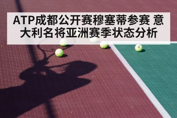 ATP成都公开赛穆塞蒂参赛 意大利名将亚洲赛季状态分析