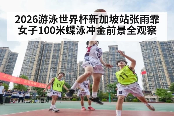 2026游泳世界杯新加坡站张雨霏女子100米蝶泳冲金前景全观察